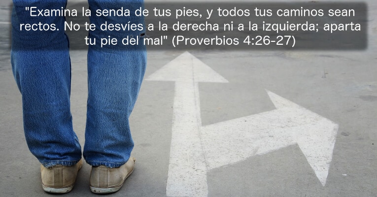 Examina la senda de tus pies, y todos tus caminos sean rectos. No te desvíes a la derecha ni a la izquierda; aparta tu pie del mal. (Pr 4:26-27)