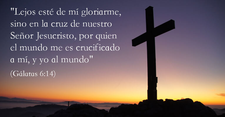 Lejos esté de mí gloriarme, sino en la cruz de nuestro Señor Jesucristo, por quien el mundo me es crucificado a mí, y yo al mundo (Ga 6:14)