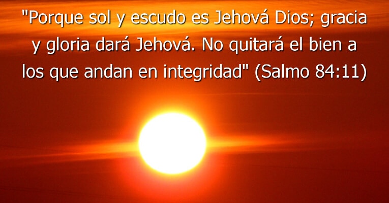 Porque sol y escudo es Jehová Dios; Gracia y gloria dará Jehová. No quitará el bien a los que andan en integridad (Sal 84:11)